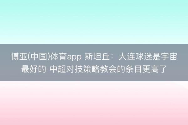 博亚(中国)体育app 斯坦丘：大连球迷是宇宙最好的 中超对技策