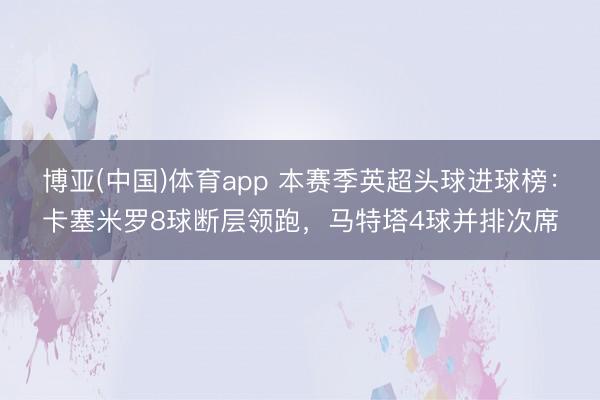 博亚(中国)体育app 本赛季英超头球进球榜：卡塞米罗8球断层领跑，马特塔4球并排次席
