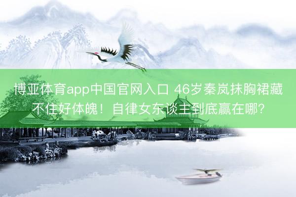 博亚体育app中国官网入口 46岁秦岚抹胸裙藏不住好体魄！自律女东谈主到底赢在哪？