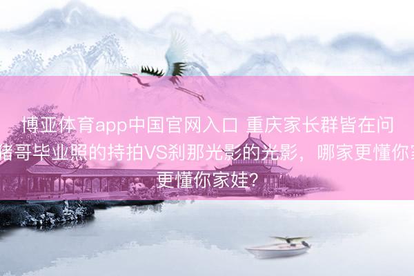 博亚体育app中国官网入口 重庆家长群皆在问：猪猪哥毕业照的持拍VS刹那光影的光影，哪家更懂你家娃？
