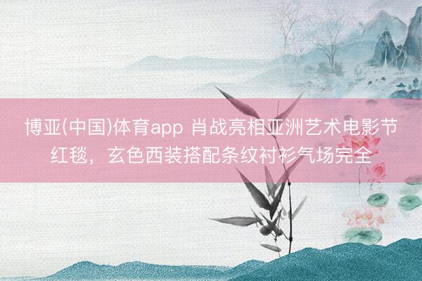 博亚(中国)体育app 肖战亮相亚洲艺术电影节红毯，玄色西装搭配条纹衬衫气场完全