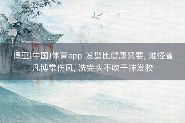 博亚(中国)体育app 发型比健康紧要， 难怪曾凡博常伤风， 洗完头不吹干抹发胶