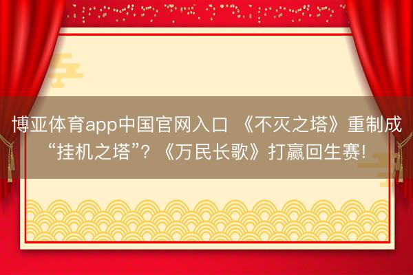 博亚体育app中国官网入口 《不灭之塔》重制成“挂机之塔”? 《万民长歌》打赢回生赛!