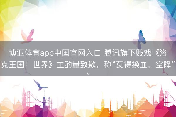 博亚体育app中国官网入口 腾讯旗下贱戏《洛克王国：世界》主酌量致歉，称“莫得换血、空降”