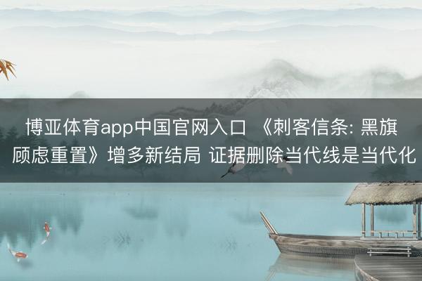 博亚体育app中国官网入口 《刺客信条: 黑旗 顾虑重置》增多新结局 证据删除当代线是当代化