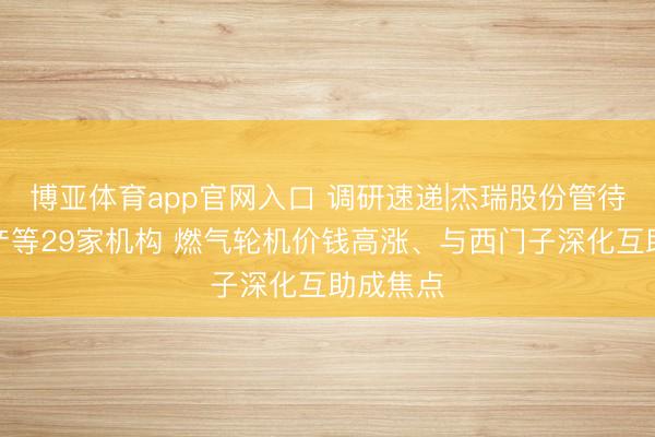 博亚体育app官网入口 调研速递|杰瑞股份管待高毅资产等29家机构 燃气轮机价钱高涨、与西门子深化互助成焦点