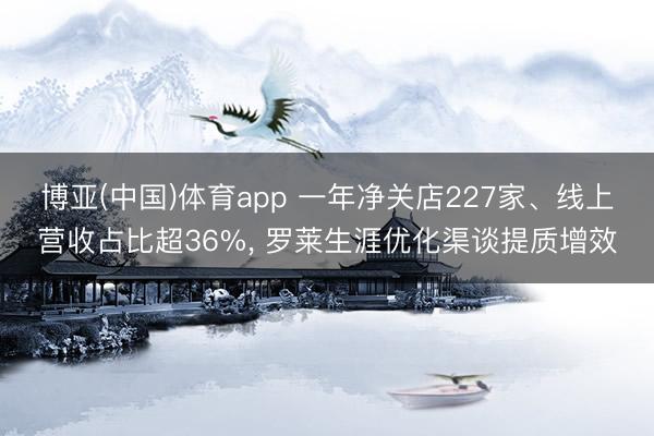 博亚(中国)体育app 一年净关店227家、线上营收占比超36%， 罗莱生涯优化渠谈提质增效