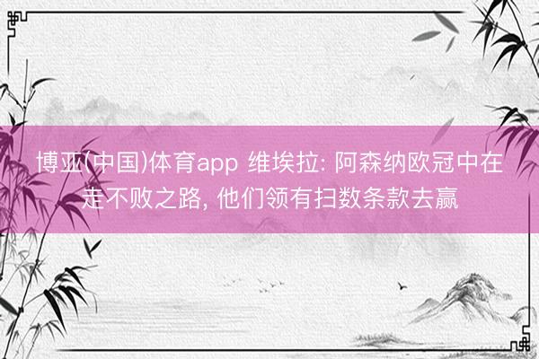 博亚(中国)体育app 维埃拉: 阿森纳欧冠中在走不败之路， 他们领有扫数条款去赢
