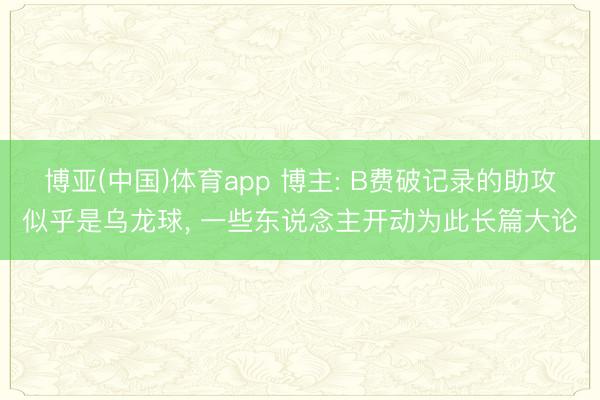 博亚(中国)体育app 博主: B费破记录的助攻似乎是乌龙球， 一些东说念主开动为此长篇大论