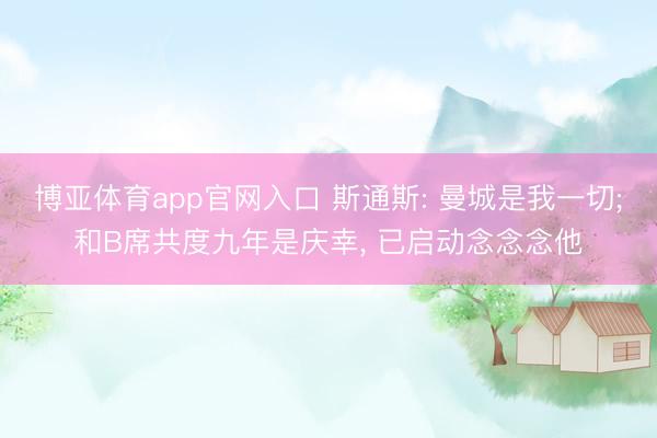 博亚体育app官网入口 斯通斯: 曼城是我一切;和B席共度九年是庆幸, 已启动念念念他