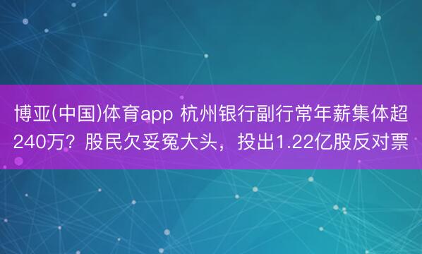 博亚(中国)体育app 杭州银行副行常年薪集体超240万？股民欠妥冤大头，投出1.22亿股反对票