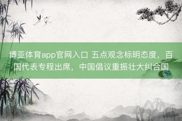 博亚体育app官网入口 五点观念标明态度,百国代表专程出席,中国倡议重振壮大纠合国