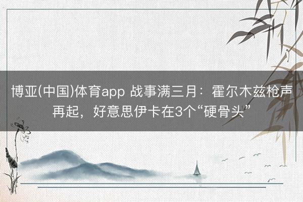 博亚(中国)体育app 战事满三月：霍尔木兹枪声再起，好意思伊卡在3个“硬骨头”
