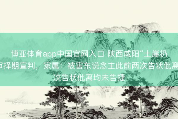 博亚体育app中国官网入口 陕西咸阳“土崖扔妻案”一审择期宣判，家属：被害东说念主此前两次告状仳离均未告捷