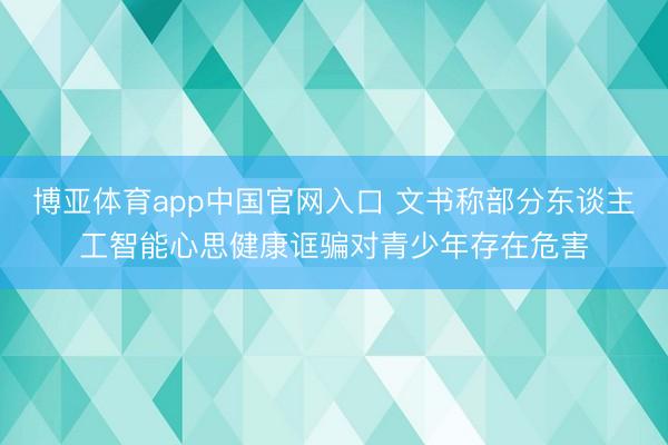 博亚体育app中国官网入口 文书称部分东谈主工智能心思健康诓骗对青少年存在危害