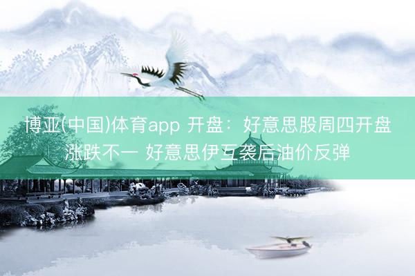 博亚(中国)体育app 开盘：好意思股周四开盘涨跌不一 好意思伊互袭后油价反弹