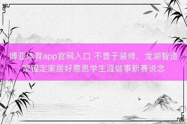 博亚体育app官网入口 不啻于装修，龙湖智造家锚定家居好意思学生涯做事新赛说念