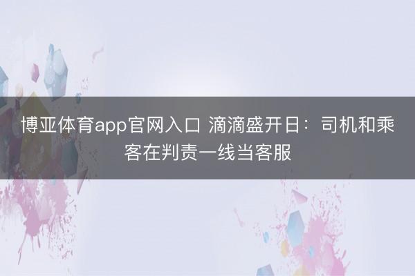 博亚体育app官网入口 滴滴盛开日：司机和乘客在判责一线当客服