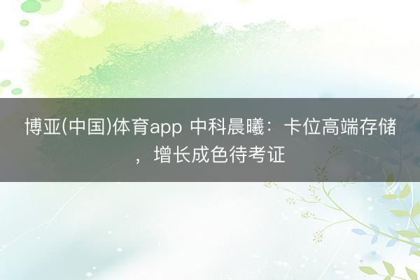 博亚(中国)体育app 中科晨曦:卡位高端存储,增长成色待考证