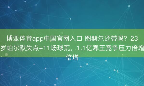 博亚体育app中国官网入口 图赫尔还带吗？23岁帕尔默失点+11场球荒，1.1亿寒王竞争压力倍增