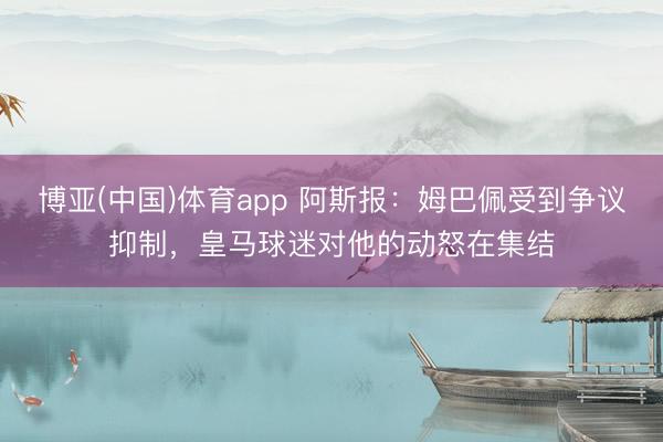 博亚(中国)体育app 阿斯报：姆巴佩受到争议抑制，皇马球迷对他的动怒在集结