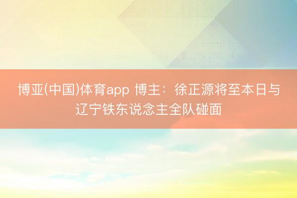 博亚(中国)体育app 博主：徐正源将至本日与辽宁铁东说念主全队碰面