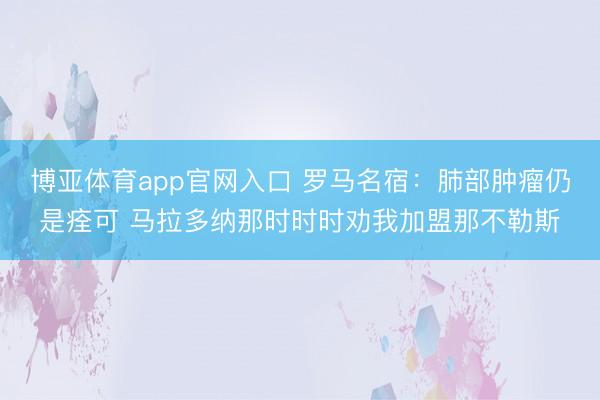 博亚体育app官网入口 罗马名宿：肺部肿瘤仍是痊可 马拉多纳那时时时劝我加盟那不勒斯
