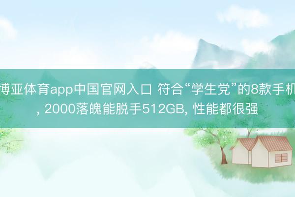 博亚体育app中国官网入口 符合“学生党”的8款手机, 2000落魄能脱手512GB, 性能都很强