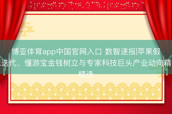 博亚体育app中国官网入口 数智速报|苹果假想迭代、懂游宝金钱树立与专家科技巨头产业动向精选
