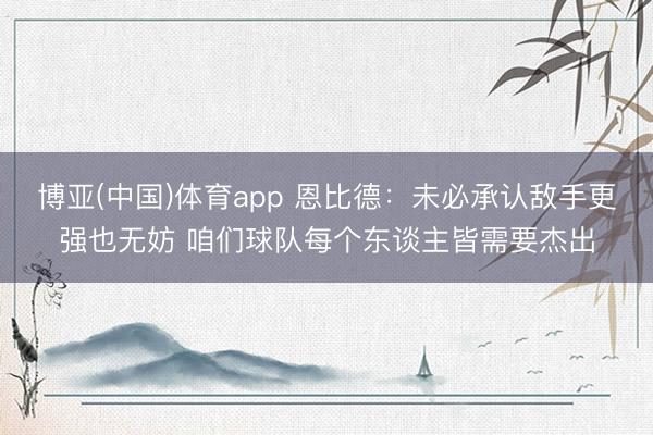 博亚(中国)体育app 恩比德：未必承认敌手更强也无妨 咱们球队每个东谈主皆需要杰出