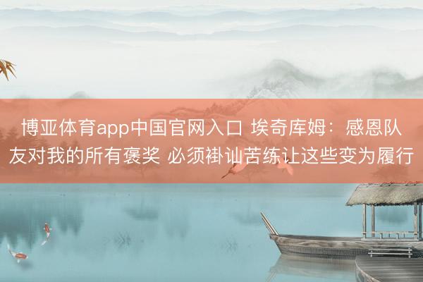 博亚体育app中国官网入口 埃奇库姆：感恩队友对我的所有褒奖 必须褂讪苦练让这些变为履行