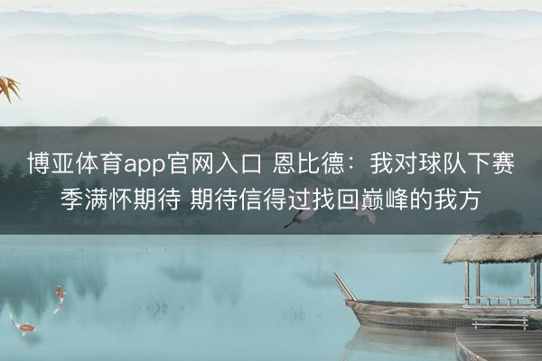 博亚体育app官网入口 恩比德：我对球队下赛季满怀期待 期待信得过找回巅峰的我方