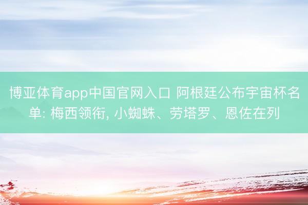 博亚体育app中国官网入口 阿根廷公布宇宙杯名单: 梅西领衔， 小蜘蛛、劳塔罗、恩佐在列