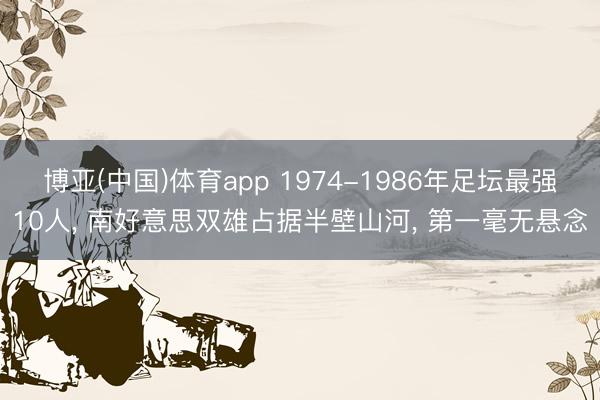 博亚(中国)体育app 1974-1986年足坛最强10人， 南好意思双雄占据半壁山河， 第一毫无悬念