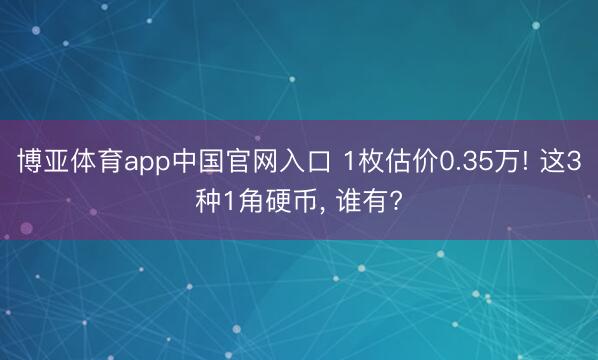 博亚体育app中国官网入口 1枚估价0.35万! 这3种1角硬币， 谁有?
