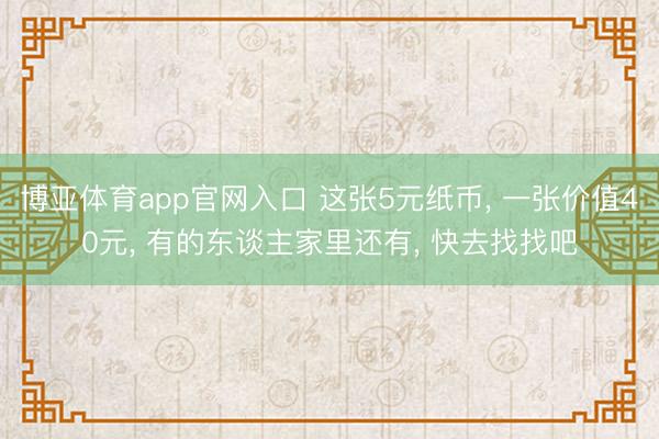 博亚体育app官网入口 这张5元纸币， 一张价值40元， 有的东谈主家里还有， 快去找找吧
