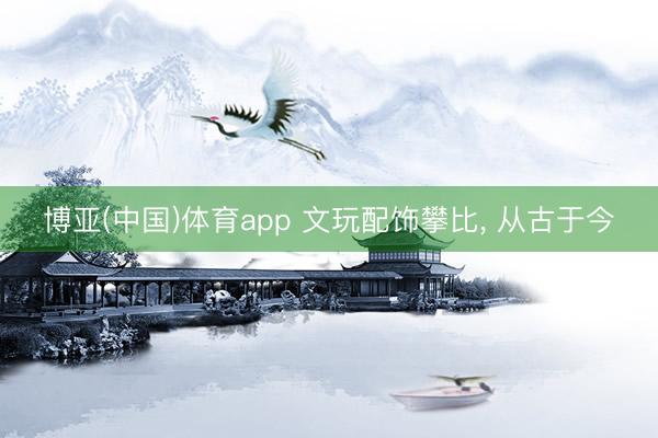 博亚(中国)体育app 文玩配饰攀比, 从古于今