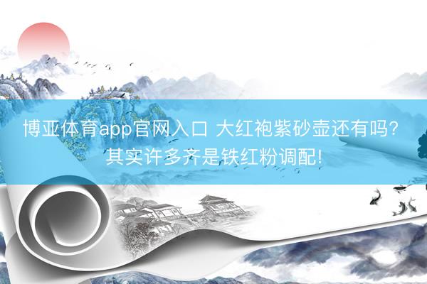 博亚体育app官网入口 大红袍紫砂壶还有吗? 其实许多齐是铁红粉调配!