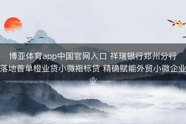 博亚体育app中国官网入口 祥瑞银行郑州分行落地首单橙业贷小微指标贷 精确赋能外贸小微企业