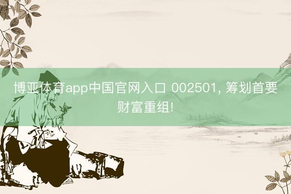 博亚体育app中国官网入口 002501， 筹划首要财富重组!
