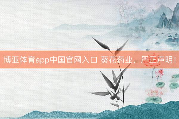 博亚体育app中国官网入口 葵花药业，严正声明！