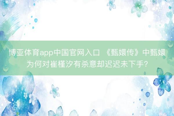 博亚体育app中国官网入口 《甄嬛传》中甄嬛为何对崔槿汐有杀意却迟迟未下手?