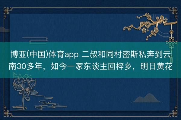 博亚(中国)体育app 二叔和同村密斯私奔到云南30多年，如今一家东谈主回梓乡，明日黄花