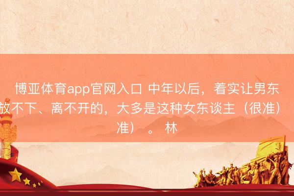 博亚体育app官网入口 中年以后，着实让男东谈主放不下、离不开的，大多是这种女东谈主（很准） 。 林
