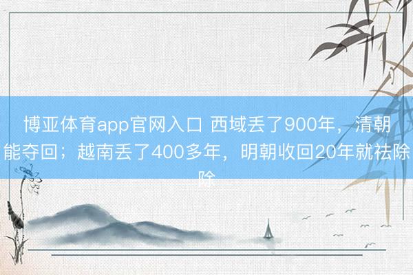 博亚体育app官网入口 西域丢了900年，清朝能夺回；越南丢了400多年，<a href=