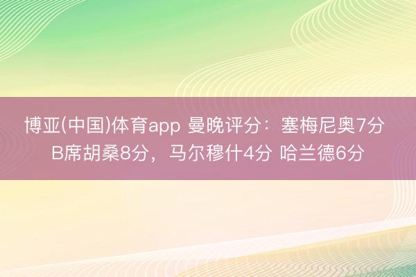 博亚(中国)体育app 曼晚评分：塞梅尼奥7分 B席胡桑8分，马尔穆什4分 哈兰德6分