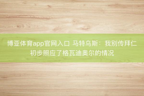 博亚体育app官网入口 马特乌斯：我别传拜仁初步照应了格瓦迪奥尔的情况