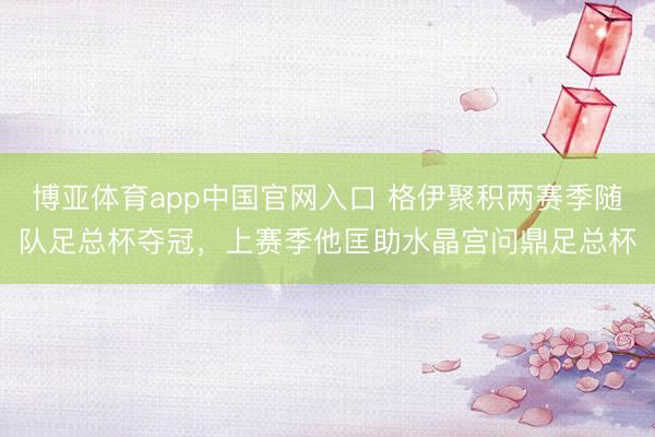 博亚体育app中国官网入口 格伊聚积两赛季随队足总杯夺冠，上赛季他匡助水晶宫问鼎足总杯