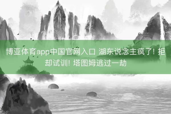 博亚体育app中国官网入口 湖东说念主疯了! 拒却试训! 塔图姆逃过一劫