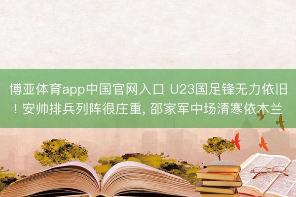 博亚体育app中国官网入口 U23国足锋无力依旧! 安帅排兵列阵很庄重， 邵家军中场清寒依木兰